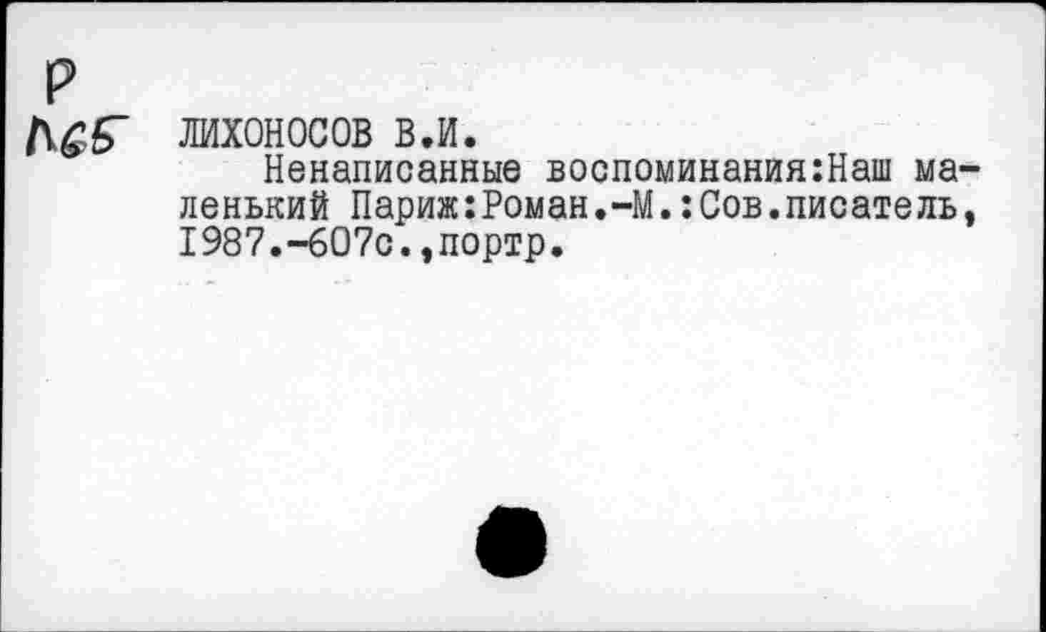 ﻿лихоносов вл.
Ненаписанные воспоминания:Наш ма ленький Париж:Роман,-М.:Сов.писатель I987.-607с.,портр.